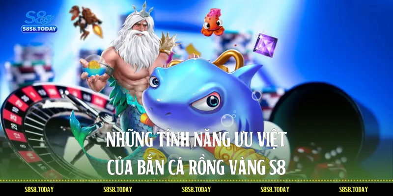 Những tính năng ưu việt của Bắn cá rồng vàng S8